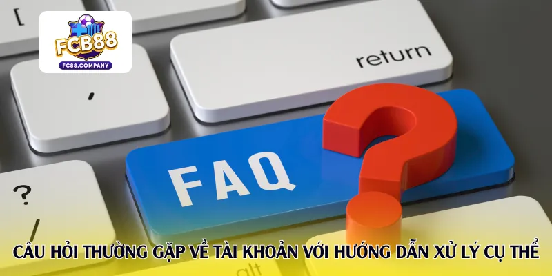 Câu hỏi thường gặp về tài khoản với hướng dẫn xử lý cụ thể